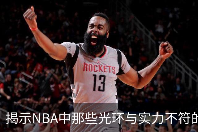 揭示NBA中那些光环与实力不符的球星，昔日辉煌如今落寞不已