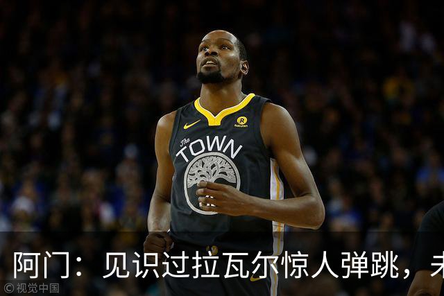 阿门：见识过拉瓦尔惊人弹跳，未来必会在他头上扣篮